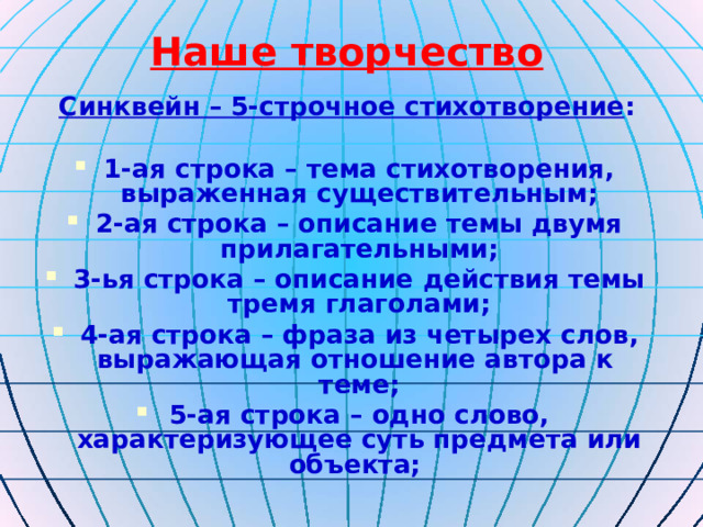 Наше творчество Синквейн – 5-строчное стихотворение :  1-ая строка – тема стихотворения, выраженная существительным; 2-ая строка – описание темы двумя прилагательными; 3-ья строка – описание действия темы тремя глаголами; 4-ая строка – фраза из четырех слов, выражающая отношение автора к теме; 5-ая строка – одно слово, характеризующее суть предмета или объекта; 
