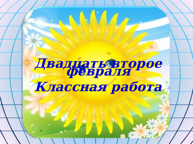    Двадцать второе февраля Классная работа 