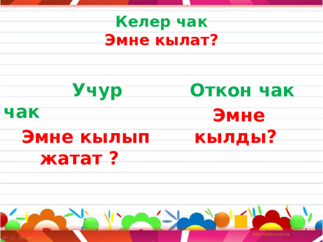 Келер чак  Эмне кылат?   Учур чак  Откон чак  Эмне кылып жатат ?  Эмне кылды? 