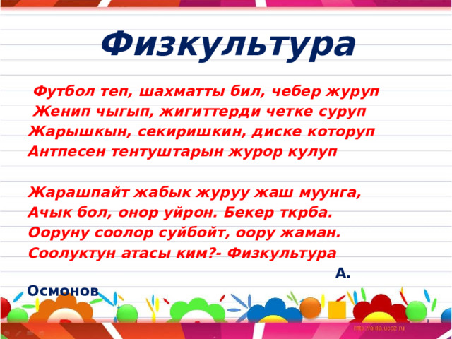 Физкультура  Футбол теп, шахматты бил, чебер журуп  Женип чыгып, жигиттерди четке суруп Жарышкын, секиришкин, диске которуп Антпесен тентуштарын журор кулуп  Жарашпайт жабык журуу жаш муунга, Ачык бол, онор уйрон. Бекер ткрба. Ооруну соолор суйбойт, оору жаман. Соолуктун атасы ким?- Физкультура  А. Осмонов 