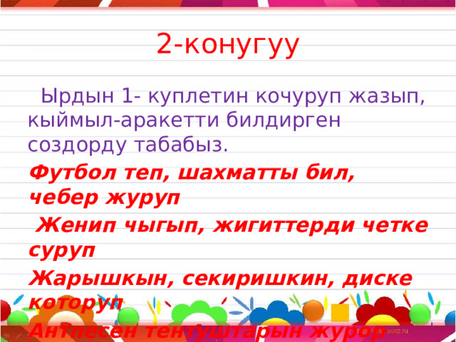 2-конугуу  Ырдын 1- куплетин кочуруп жазып, кыймыл-аракетти билдирген создорду табабыз. Футбол теп, шахматты бил, чебер журуп  Женип чыгып, жигиттерди четке суруп Жарышкын, секиришкин, диске которуп Антпесен тентуштарын журор кулуп  