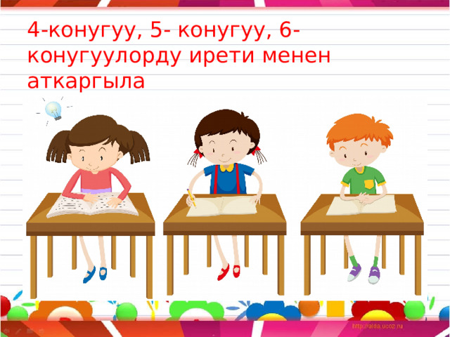 4-конугуу, 5- конугуу, 6- конугуулорду ирети менен аткаргыла 