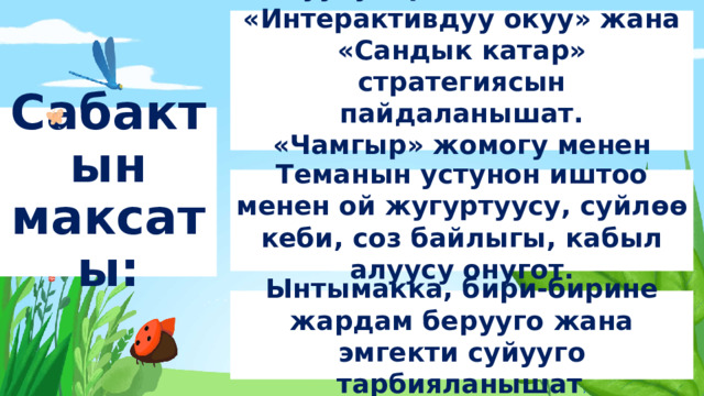 Окуучулар жаны темадан «Интерактивдуу окуу» жана «Сандык катар» стратегиясын пайдаланышат. «Чамгыр» жомогу менен таанышышат Сабактын максаты: Теманын устунон иштоо менен ой жугуртуусу, суйл өө кеби, соз байлыгы, кабыл алуусу онугот. Ынтымакка, бири-бирине жардам берууго жана эмгекти суйууго тарбияланышат . 