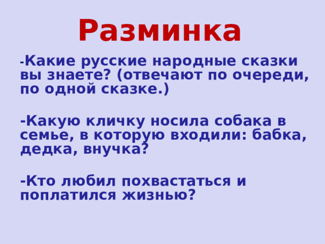 Разминка - Какие русские народные сказки вы знаете? (отвечают по очереди, по одной сказке.)  -Какую кличку носила собака в семье, в которую входили: бабка, дедка, внучка?  -Кто любил похвастаться и поплатился жизнью?  