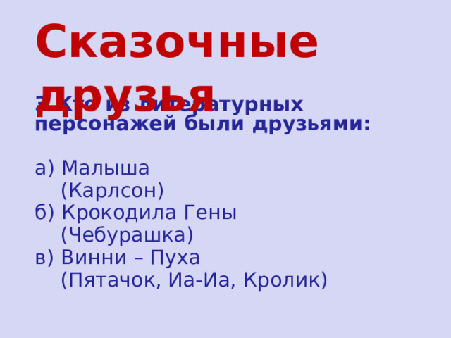 Сказочные друзья   3.Кто из литературных персонажей были друзьями:  а) Малыша  (Карлсон) б) Крокодила Гены  (Чебурашка) в) Винни – Пуха  (Пятачок, Иа-Иа, Кролик) 