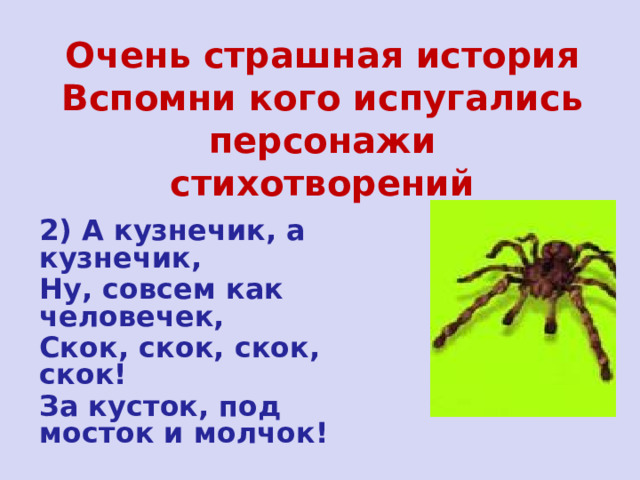 Очень страшная история  Вспомни кого испугались персонажи стихотворений 2) А кузнечик, а кузнечик, Ну, совсем как человечек, Скок, скок, скок, скок! За кусток, под мосток и молчок! 