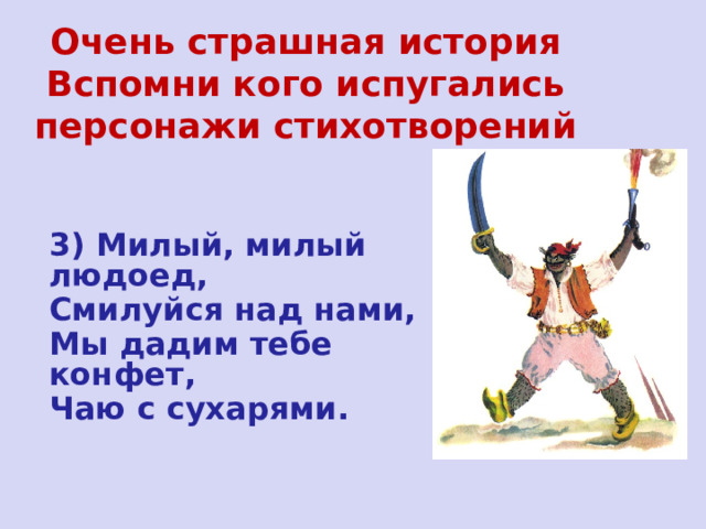 Очень страшная история  Вспомни кого испугались персонажи стихотворений 3) Милый, милый людоед, Смилуйся над нами, Мы дадим тебе конфет, Чаю с сухарями. 