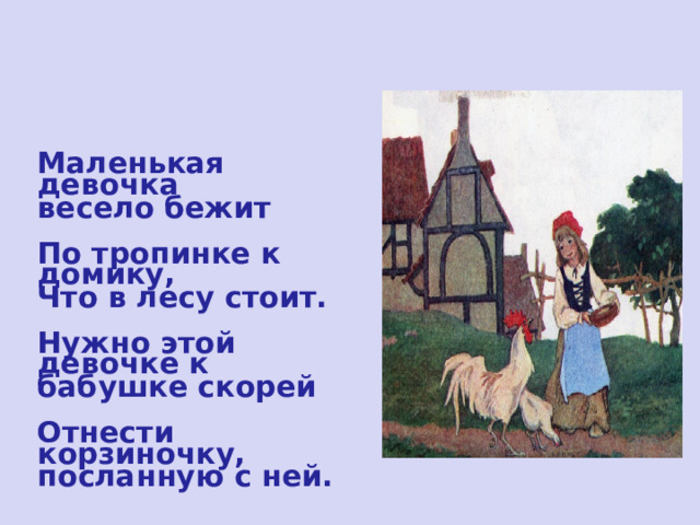  Маленькая девочка весело бежит  По тропинке к домику, Что в лесу стоит.  Нужно этой девочке к бабушке скорей  Отнести корзиночку, посланную с ней. 