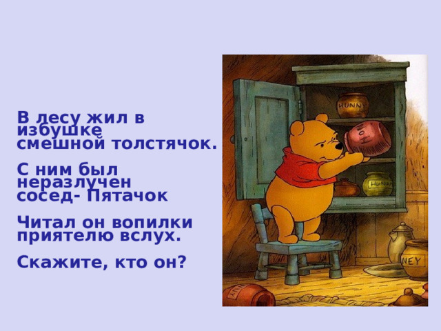В лесу жил в избушке смешной толстячок.  С ним был неразлучен сосед- Пятачок  Читал он вопилки приятелю вслух.  Скажите, кто он? 