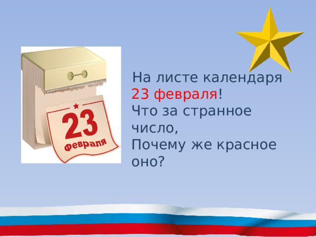 На листе календаря  23 февраля !  Что за странное число,  Почему же красное оно? 