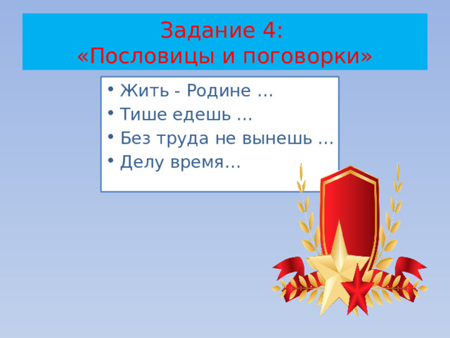 Задание 4:  «Пословицы и поговорки» Жить - Родине … Тише едешь ... Без труда не вынешь ... Делу время… 