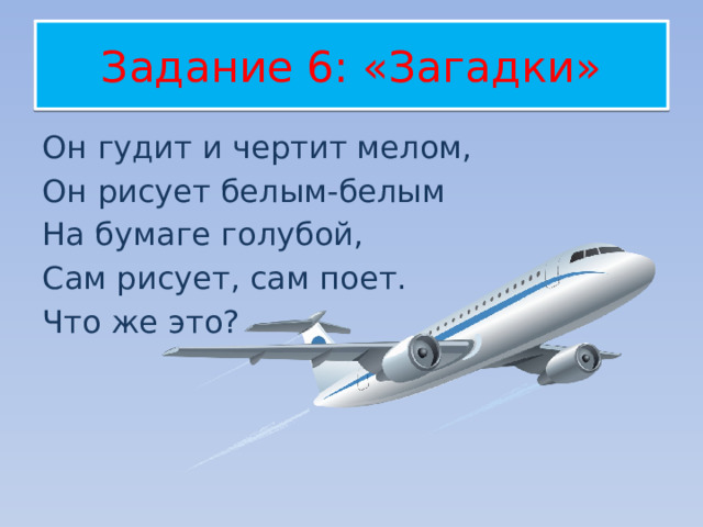 Задание 6: «Загадки» Он гудит и чертит мелом, Он рисует белым-белым  На бумаге голубой, Сам рисует, сам поет. Что же это? 