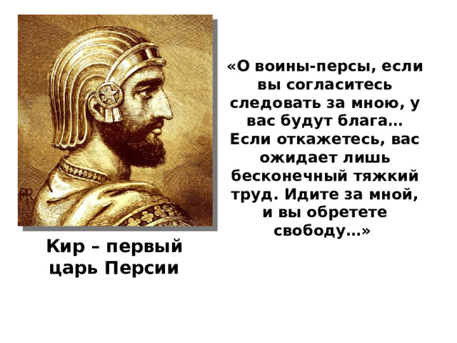 «О воины-персы, если вы согласитесь следовать за мною, у вас будут блага…Если откажетесь, вас ожидает лишь бесконечный тяжкий труд. Идите за мной, и вы обретете свободу…» Кир – первый царь Персии 