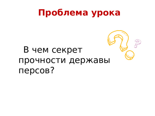 Проблема урока В чем секрет прочности державы персов? 