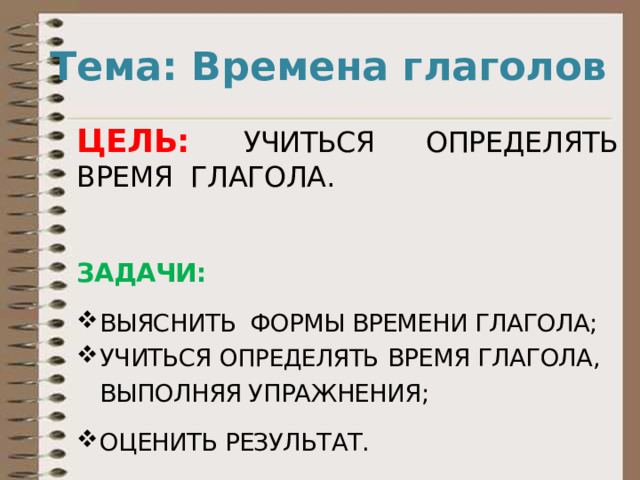 Тема: Времена глаголов цель: учиться определять время глагола. задачи: выяснить формы времени глагола; учиться определять время глагола, выполняя упражнения; Оценить результат. 