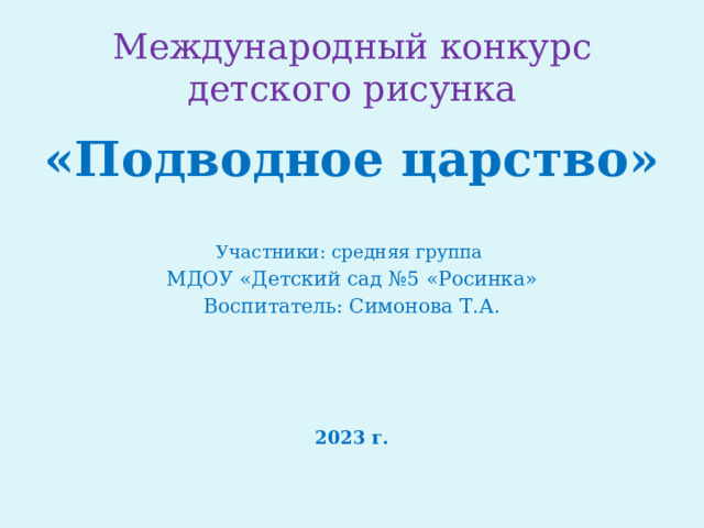 Международный конкурс детского рисунка «Подводное царство» Участники: средняя группа МДОУ «Детский сад №5 «Росинка» Воспитатель: Симонова Т.А.   2023 г. 