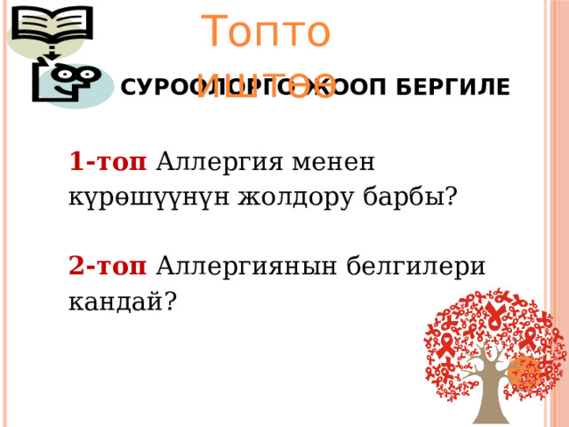 Топто иштөө Суроолорго жооп бергиле 1-топ  Аллергия менен күрөшүүнүн жолдору барбы?  2-топ  Аллергиянын белгилери кандай? 