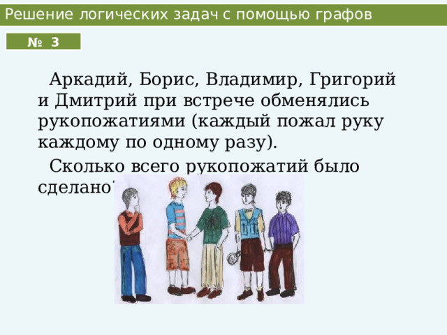 Решение логических задач с помощью графов № 3  Аркадий, Борис, Владимир, Григорий и Дмитрий при встрече обменялись рукопожатиями (каждый пожал руку каждому по одному разу).  Сколько всего рукопожатий было сделано? 