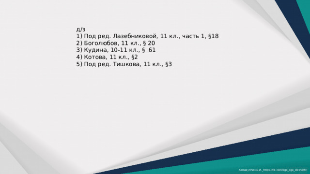 д/з 1) Под ред. Лазебниковой, 11 кл., часть 1, §18 2) Боголюбов, 11 кл., § 20 3) Кудина, 10-11 кл., § 61 4) Котова, 11 кл., §2 5) Под ред. Тишкова, 11 кл., §3 Хамидуллин Б.И._https://vk.com/ege_oge_obshestv 
