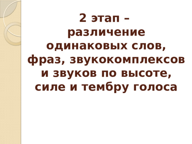 2 этап –  различение одинаковых слов, фраз, звукокомплексов и звуков по высоте, силе и тембру голоса   