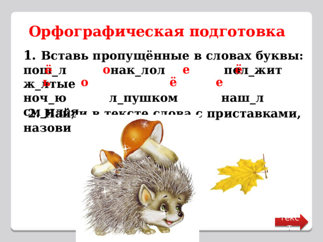 Орфографическая подготовка 1. Вставь пропущённые в словах буквы: пош_л нак_лол пол_жит ж_лтые ноч_ю л_пушком наш_л см_ялся о е ё ё ь о ё е  2. Найди в тексте слова с приставками, назови приставки. текст 