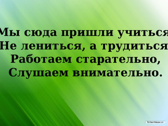Мы сюда пришли учиться,  Не лениться, а трудиться.  Работаем старательно,  Слушаем внимательно. 