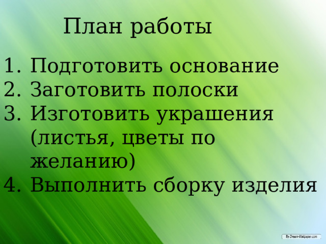 План работы Подготовить основание Заготовить полоски Изготовить украшения (листья, цветы по желанию) Выполнить сборку изделия 