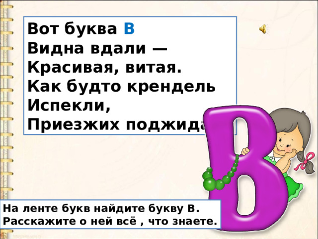 Вот буква В  Видна вдали —  Красивая, витая.  Как будто крендель  Испекли,  Приезжих поджидая. На ленте букв найдите букву В. Расскажите о ней всё , что знаете. 