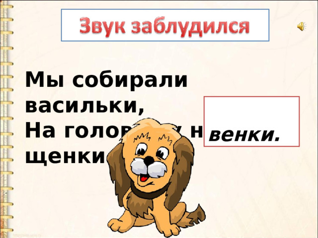 Мы собирали васильки,  На головах у нас щенки.  венки. 