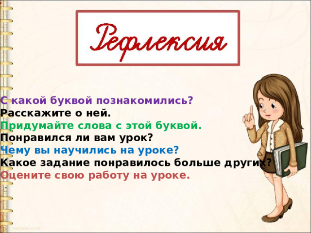 С какой буквой познакомились? Расскажите о ней. Придумайте слова с этой буквой. Понравился ли вам урок? Чему вы научились на уроке? Какое задание понравилось больше других? Оцените свою работу на уроке. 