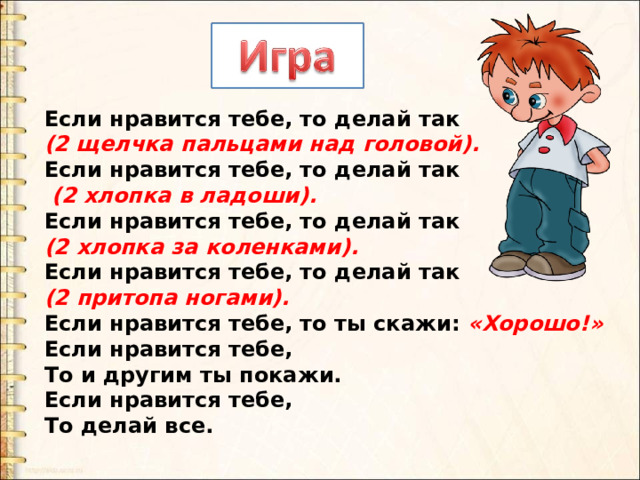 Если нравится тебе, то делай так (2 щелчка пальцами над головой). Если нравится тебе, то делай так  (2 хлопка в ладоши). Если нравится тебе, то делай так (2 хлопка за коленками). Если нравится тебе, то делай так (2 притопа ногами). Если нравится тебе, то ты скажи: «Хорошо!» Если нравится тебе, То и другим ты покажи. Если нравится тебе, То делай все. 
