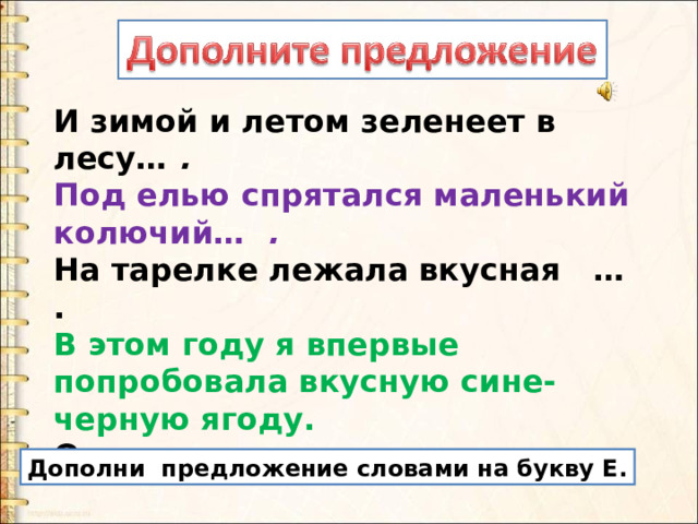 И зимой и летом зеленеет в лесу…  .  Под елью спрятался маленький колючий…  .   На тарелке лежала вкусная … . В этом году я впервые попробовала вкусную сине-черную ягоду. Она называется…  . Дополни предложение словами на букву Е. 