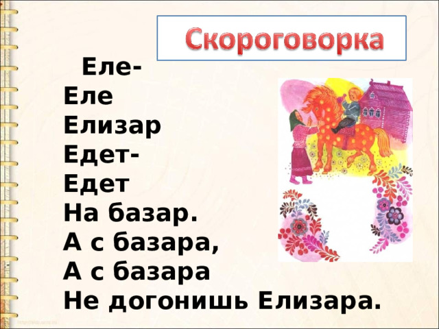  Еле-   Еле   Елизар   Едет-   Едет   На базар.   А с базара,   А с базара   Не догонишь Елизара. 