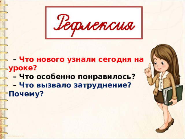 – Что нового узнали сегодня на уроке? – Что особенно понравилось? – Что вызвало затруднение? Почему? 