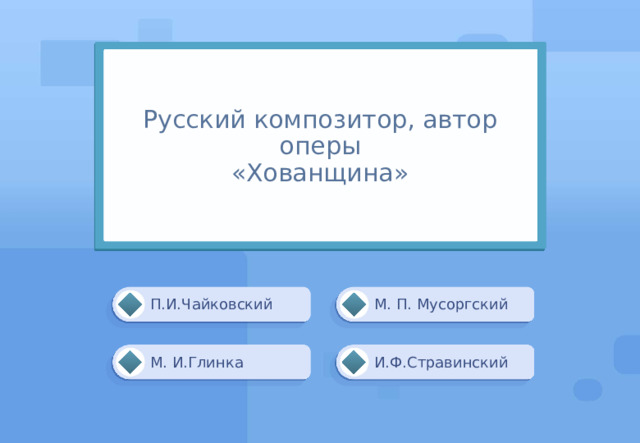Русский композитор, автор оперы  «Хованщина» М. П. Мусоргский П.И.Чайковский И.Ф.Стравинский М. И.Глинка 