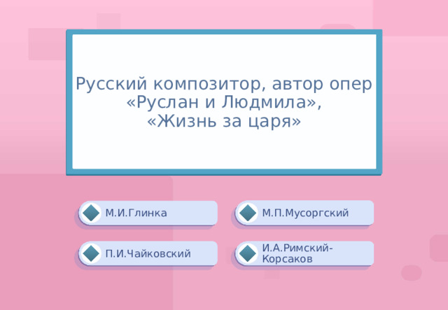 Русский композитор, автор опер «Руслан и Людмила»,  «Жизнь за царя» М.П.Мусоргский М.И.Глинка И.А.Римский-Корсаков П.И.Чайковский 