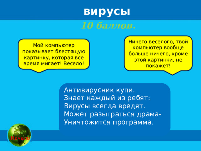 вирусы 10 баллов.    Ничего веселого, твой компьютер вообще больше ничего, кроме этой картинки, не покажет! Мой компьютер показывает блестящую картинку, которая все время мигает! Весело! Антивирусник купи. Знает каждый из ребят: Вирусы всегда вредят. Может разыграться драма- Уничтожится программа.   Начало 