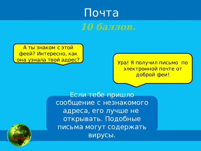  Почта 10 баллов.  А ты знаком с этой феей? Интересно, как она узнала твой адрес? Ура! Я получил письмо по электронной почте от доброй феи! Если тебе пришло сообщение с незнакомого адреса, его лучше не  открывать. Подобные письма могут содержать вирусы.   Начало 
