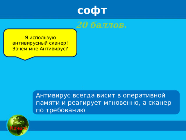 софт 20 баллов.  Я использую антивирусный сканер! Зачем мне Антивирус? Антивирус всегда висит в оперативной памяти и реагирует мгновенно, а сканер по требованию  Начало 