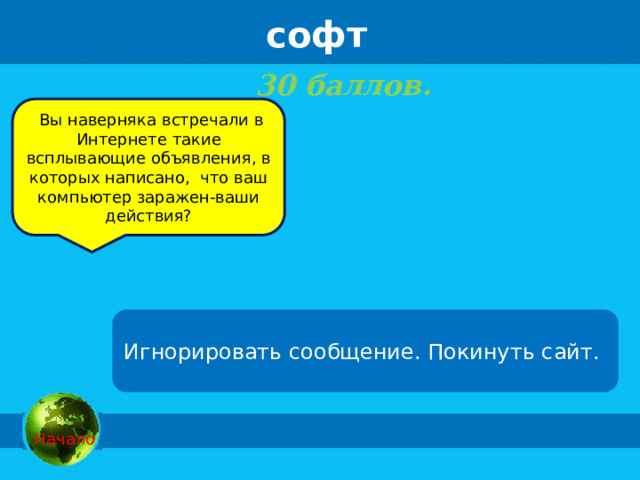 софт 30 баллов.      Вы наверняка встречали в Интернете такие всплывающие объявления, в которых написано,  что ваш компьютер заражен-ваши действия? Игнорировать сообщение. Покинуть сайт.  Начало 