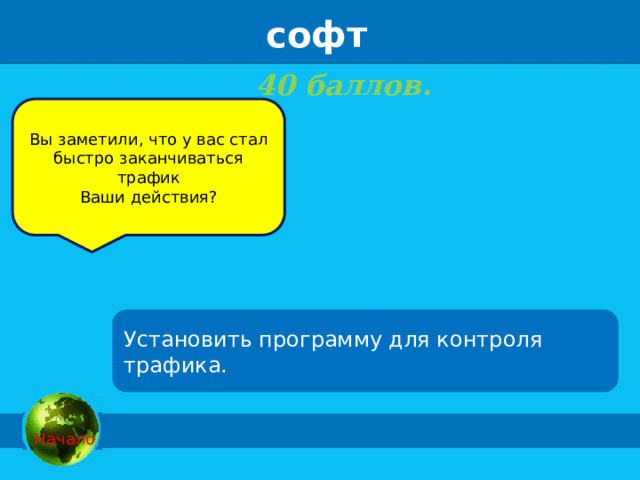 софт 40 баллов.   Вы заметили, что у вас стал быстро заканчиваться трафик Ваши действия? Установить программу для контроля трафика.  Начало 