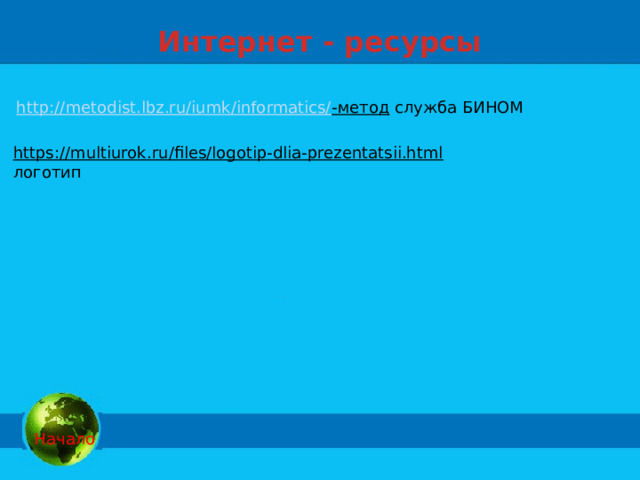 Интернет - ресурсы http://metodist.lbz.ru/iumk/informatics/ -метод  служба БИНОМ https://multiurok.ru/files/logotip-dlia-prezentatsii.html  логотип  Начало 