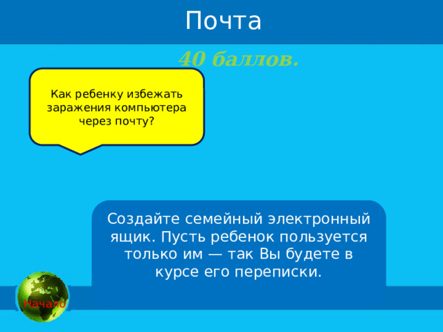  Почта 40 баллов.  Как ребенку избежать заражения компьютера через почту? Создайте семейный электронный ящик. Пусть ребенок пользуется только им — так Вы будете в курсе его переписки.   Начало 