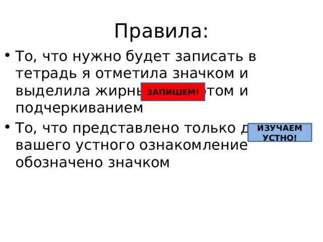 Правила: То, что нужно будет записать в тетрадь я отметила значком и выделила жирным шрифтом и подчеркиванием То, что представлено только для вашего устного ознакомление обозначено значком ЗАПИШЕМ! ИЗУЧАЕМ УСТНО! 