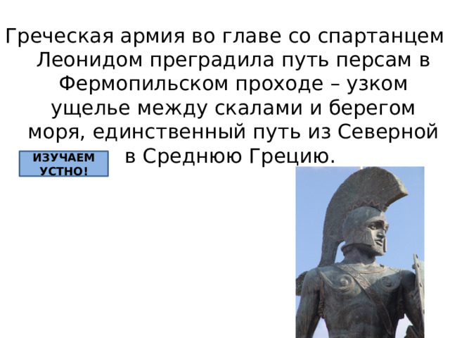 Греческая армия во главе со спартанцем Леонидом преградила путь персам в Фермопильском проходе – узком ущелье между скалами и берегом моря, единственный путь из Северной в Среднюю Грецию. ИЗУЧАЕМ УСТНО! 