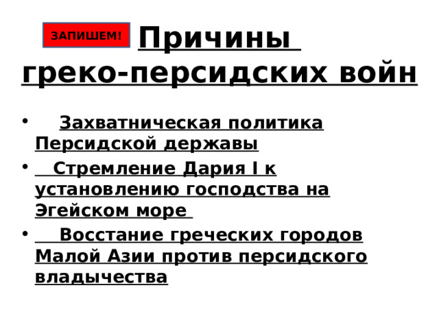 Причины  греко-персидских войн ЗАПИШЕМ!  Захватническая политика Персидской державы  Стремление Дария I к установлению господства на Эгейском море  Восстание греческих городов Малой Азии против персидского владычества 