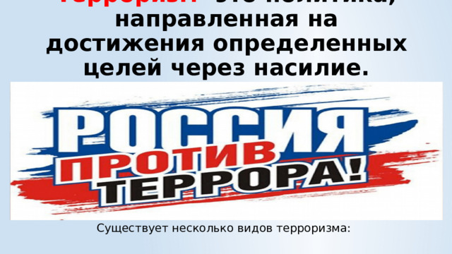 Терроризм - это политика, направленная на достижения определенных целей через насилие. Существует несколько видов терроризма: 