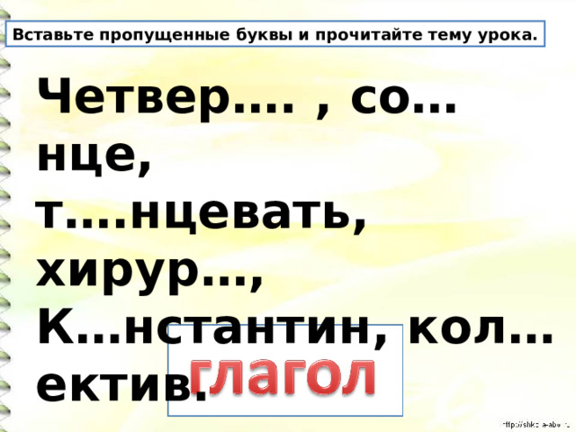Вставьте пропущенные буквы и прочитайте тему урока. Четвер…. , со…нце, т….нцевать, хирур…, К…нстантин, кол…ектив. 