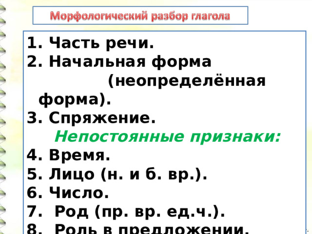  Часть речи.  Начальная форма  (неопределённая форма). 3. Спряжение.  Непостоянные признаки: 4. Время. 5. Лицо (н. и б. вр.). 6. Число. 7. Род (пр. вр. ед.ч.). 8. Роль в предложении. 