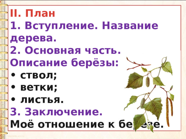 II. План 1. Вступление. Название дерева. 2. Основная часть. Описание берёзы: • ствол; • ветки; • листья. 3. Заключение. Моё отношение к берёзе. 
